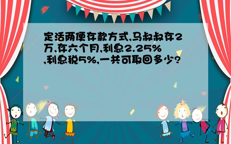 定活两便存款方式,马叔叔存2万,存六个月,利息2.25%,利息税5%,一共可取回多少?