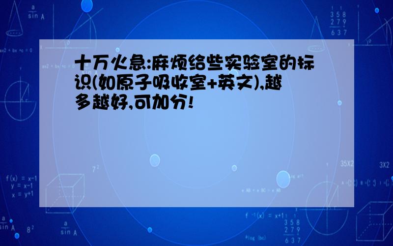 十万火急:麻烦给些实验室的标识(如原子吸收室+英文),越多越好,可加分!