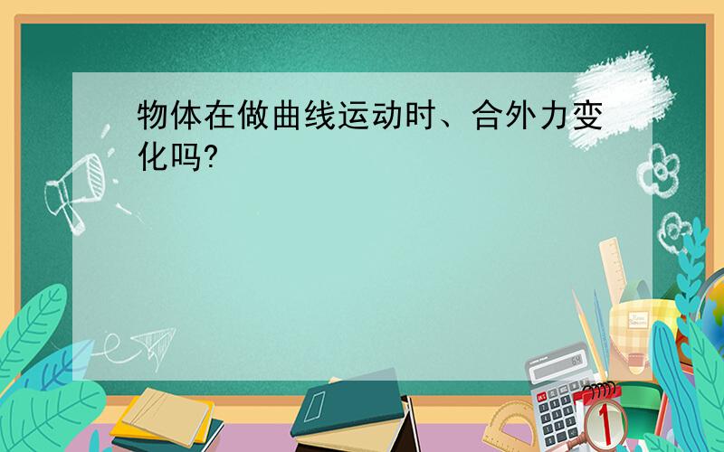 物体在做曲线运动时、合外力变化吗?