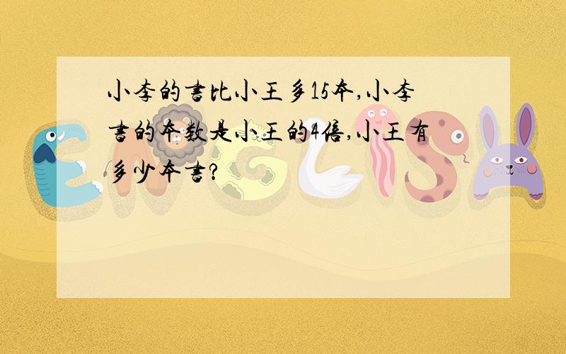 小李的书比小王多15本,小李书的本数是小王的4倍,小王有多少本书?