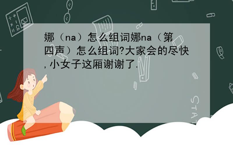 娜（na）怎么组词娜na（第四声）怎么组词?大家会的尽快,小女子这厢谢谢了.