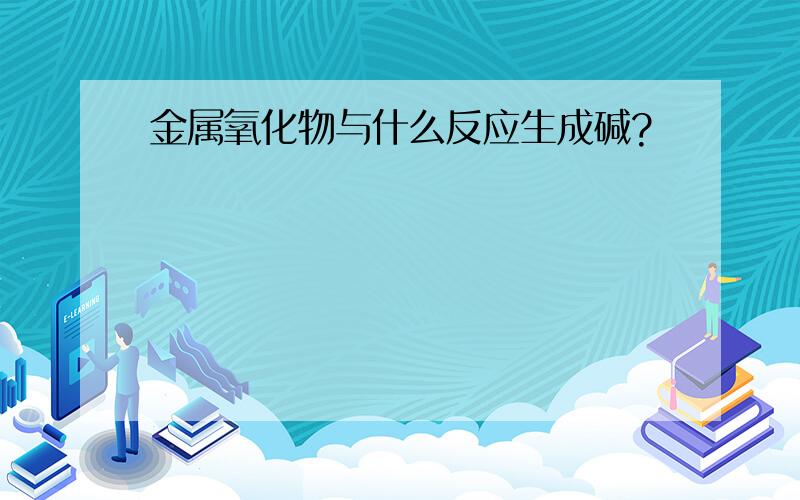 金属氧化物与什么反应生成碱?