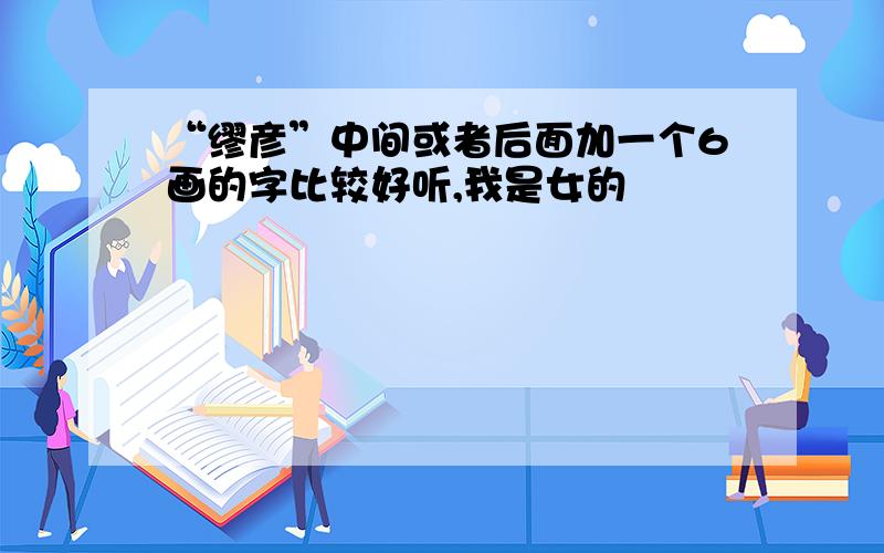 “缪彦”中间或者后面加一个6画的字比较好听,我是女的