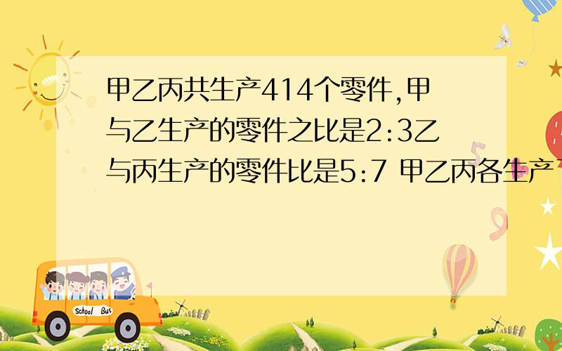 甲乙丙共生产414个零件,甲与乙生产的零件之比是2:3乙与丙生产的零件比是5:7 甲乙丙各生产了多少个零件?