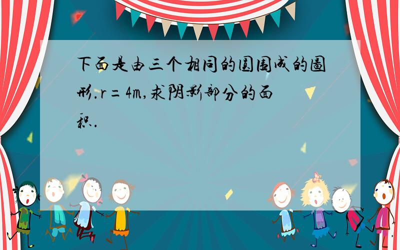 下面是由三个相同的圆围成的图形.r=4m,求阴影部分的面积.