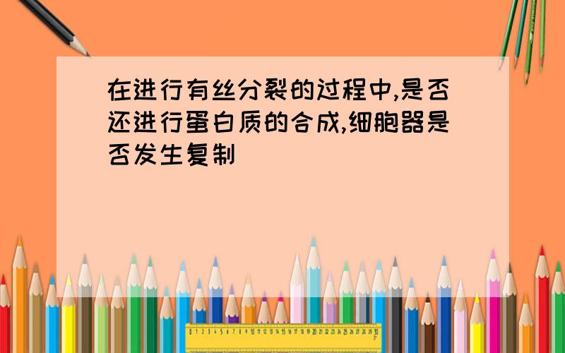 在进行有丝分裂的过程中,是否还进行蛋白质的合成,细胞器是否发生复制