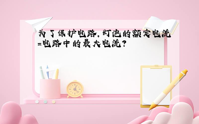 为了保护电路,灯泡的额定电流＝电路中的最大电流?