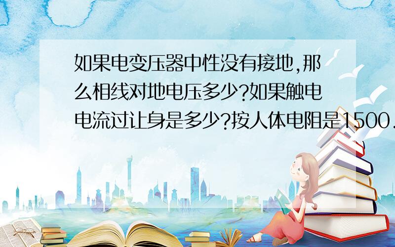 如果电变压器中性没有接地,那么相线对地电压多少?如果触电电流过让身是多少?按人体电阻是1500.