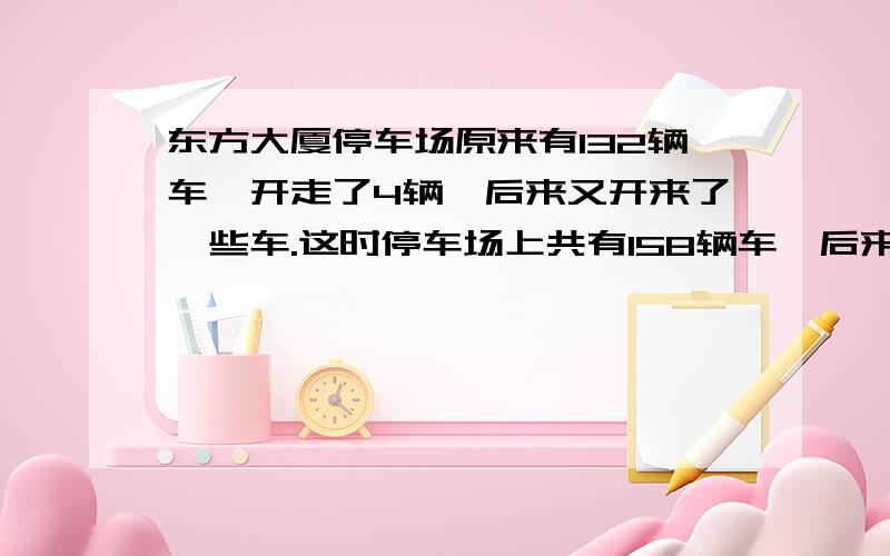 东方大厦停车场原来有132辆车,开走了4辆,后来又开来了一些车.这时停车场上共有158辆车,后来开来了多少辆?