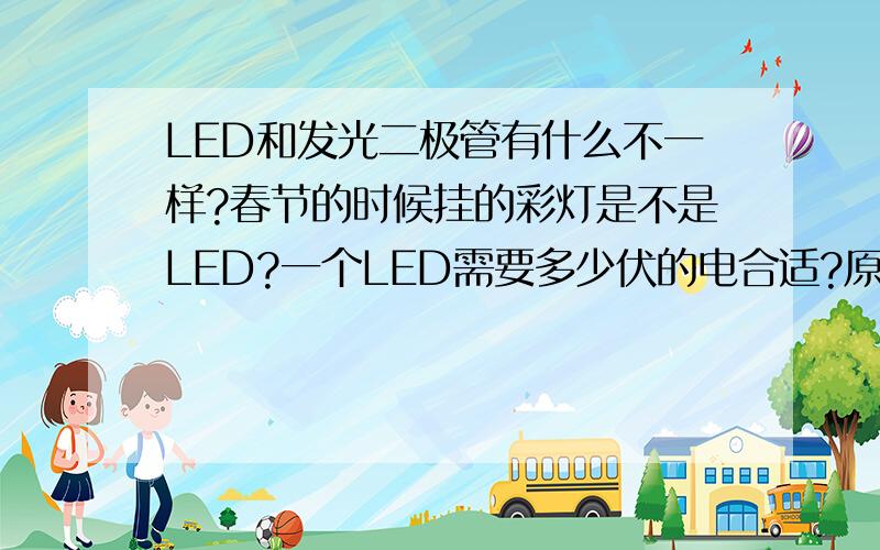 LED和发光二极管有什么不一样?春节的时候挂的彩灯是不是LED?一个LED需要多少伏的电合适?原理是什么?