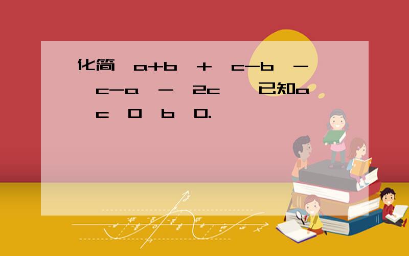 化简丨a+b丨+丨c-b丨-丨c-a丨-丨2c丨,已知a＜c＜0,b＞0.