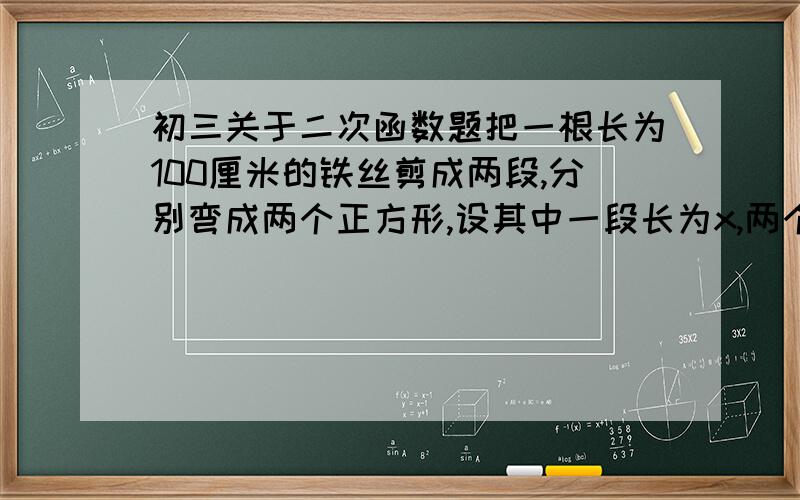 初三关于二次函数题把一根长为100厘米的铁丝剪成两段,分别弯成两个正方形,设其中一段长为x,两个正方形的面积为s,则s与