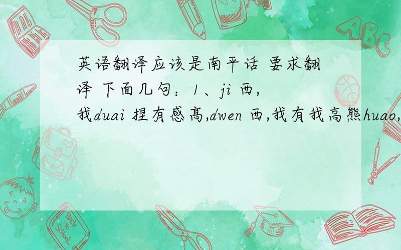 英语翻译应该是南平话 要求翻译 下面几句：1、ji 西,我duai 捏有感髙,dwen 西,我有我高熊huao,hi忘捏