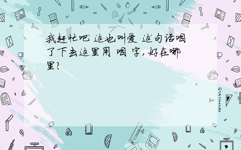 我赶忙吧 这也叫爱 这句话咽了下去这里用 咽 字,好在哪里?