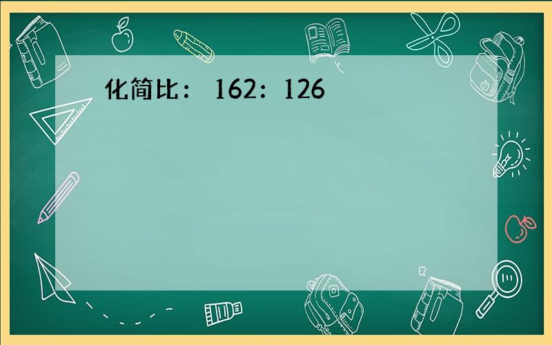 化简比： 162：126