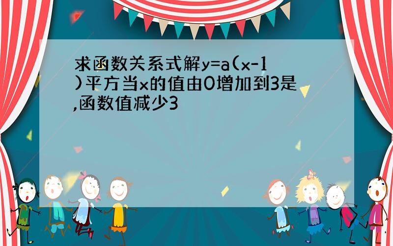 求函数关系式解y=a(x-1)平方当x的值由0增加到3是,函数值减少3