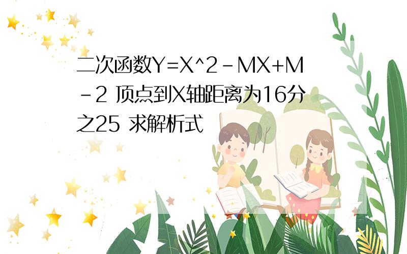 二次函数Y=X^2-MX+M-2 顶点到X轴距离为16分之25 求解析式