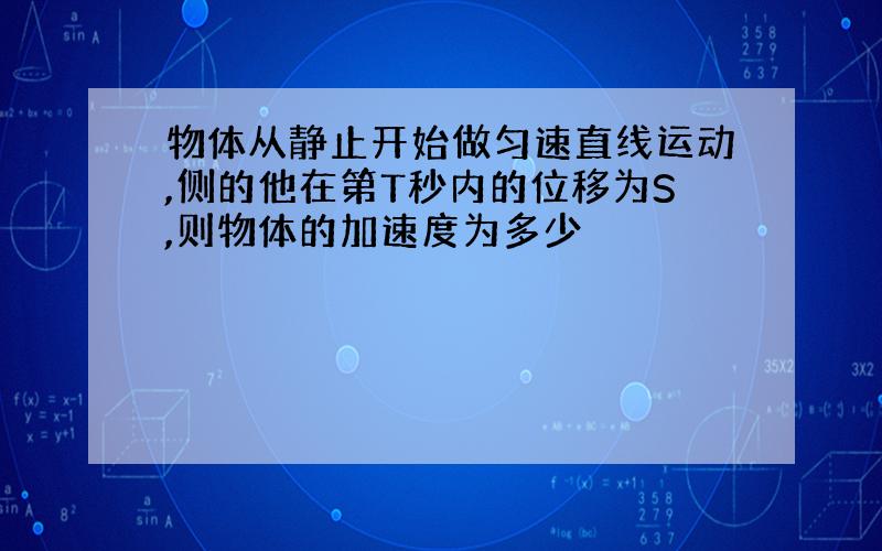 物体从静止开始做匀速直线运动,侧的他在第T秒内的位移为S,则物体的加速度为多少