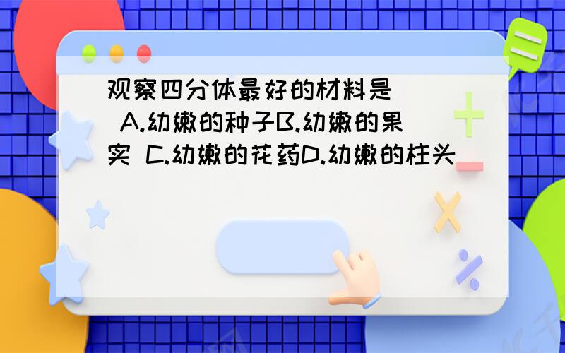 观察四分体最好的材料是（ ） A.幼嫩的种子B.幼嫩的果实 C.幼嫩的花药D.幼嫩的柱头