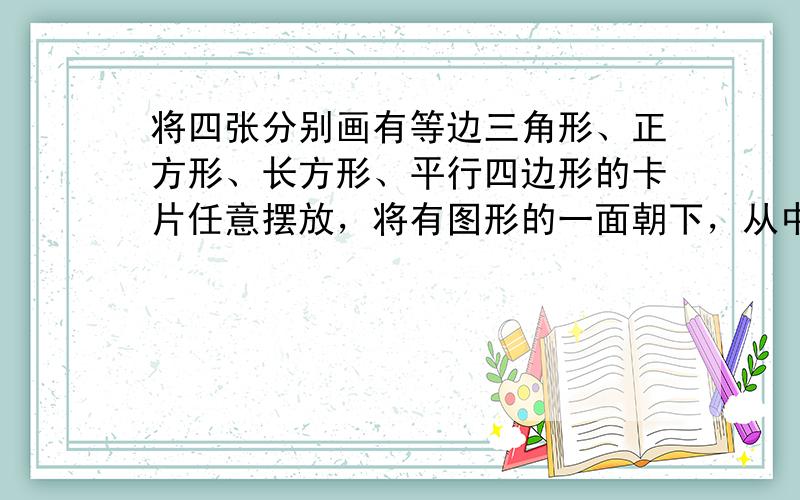 将四张分别画有等边三角形、正方形、长方形、平行四边形的卡片任意摆放，将有图形的一面朝下，从中任意翻开一张，翻开的图形是轴