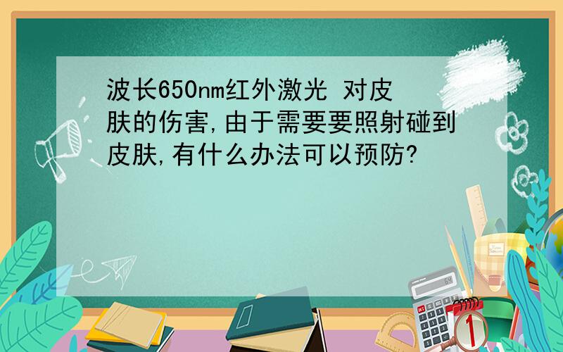 波长650nm红外激光 对皮肤的伤害,由于需要要照射碰到皮肤,有什么办法可以预防?