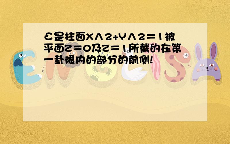 Σ是柱面X∧2+Y∧2＝1被平面Z＝0及Z＝1所截的在第一卦限内的部分的前侧!