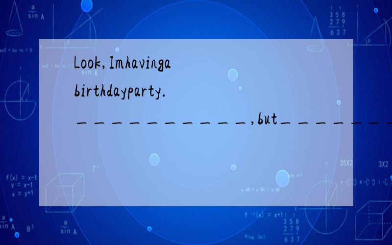 Look,Imhavingabirthdayparty.__________,but______________.___