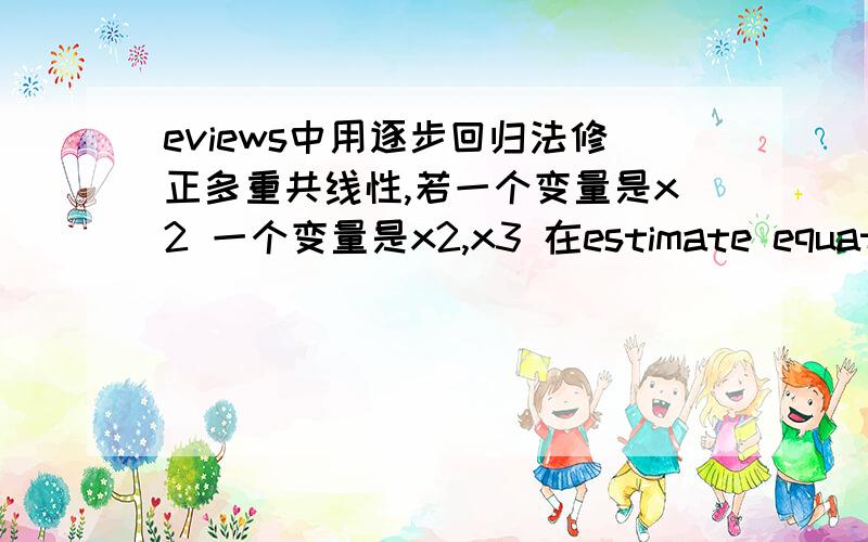 eviews中用逐步回归法修正多重共线性,若一个变量是x2 一个变量是x2,x3 在estimate equation中