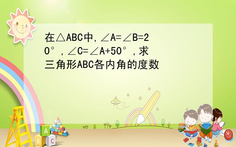 在△ABC中,∠A=∠B=20°,∠C=∠A+50°,求三角形ABC各内角的度数