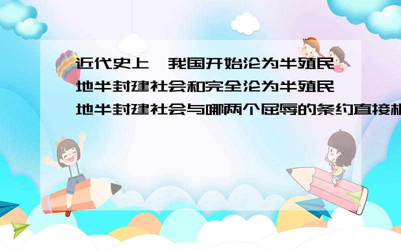 近代史上,我国开始沦为半殖民地半封建社会和完全沦为半殖民地半封建社会与哪两个屈辱的条约直接相关?