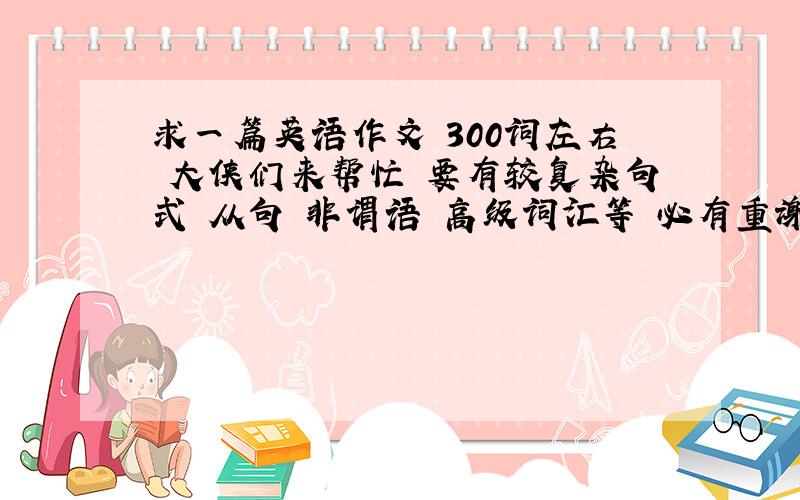 求一篇英语作文 300词左右 大侠们来帮忙 要有较复杂句式 从句 非谓语 高级词汇等 必有重谢