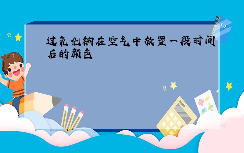 过氧化钠在空气中放置一段时间后的颜色