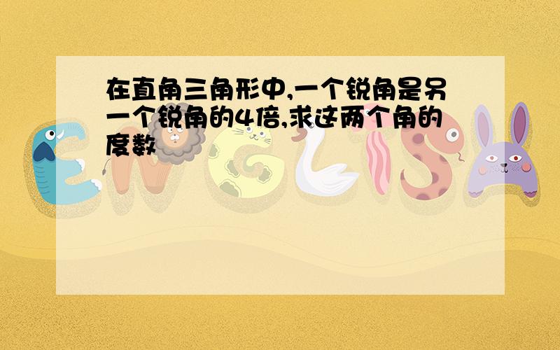 在直角三角形中,一个锐角是另一个锐角的4倍,求这两个角的度数