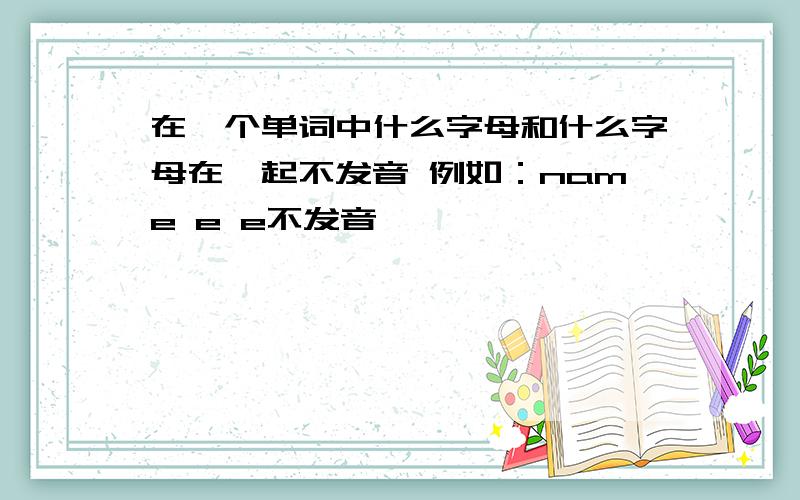 在一个单词中什么字母和什么字母在一起不发音 例如：name e e不发音