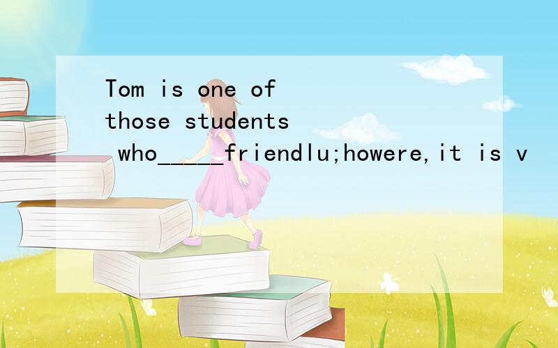 Tom is one of those students who_____friendlu;howere,it is v