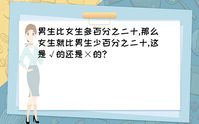 男生比女生多百分之二十,那么女生就比男生少百分之二十,这是√的还是×的?