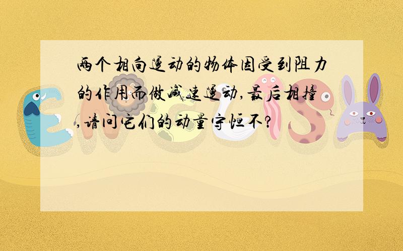 两个相向运动的物体因受到阻力的作用而做减速运动,最后相撞,请问它们的动量守恒不?