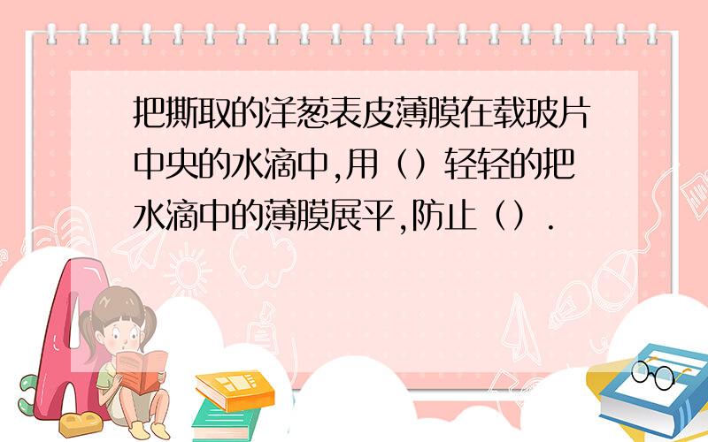 把撕取的洋葱表皮薄膜在载玻片中央的水滴中,用（）轻轻的把水滴中的薄膜展平,防止（）.