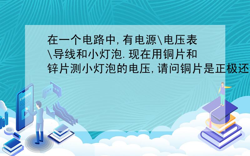 在一个电路中,有电源\电压表\导线和小灯泡.现在用铜片和锌片测小灯泡的电压,请问铜片是正极还是锌片是正极