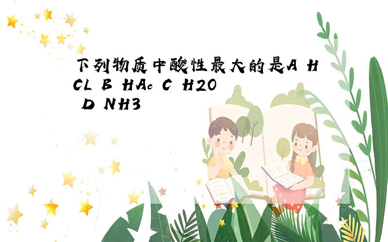 下列物质中酸性最大的是A HCL B HAc C H2O D NH3