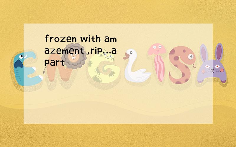 frozen with amazement ,rip…apart