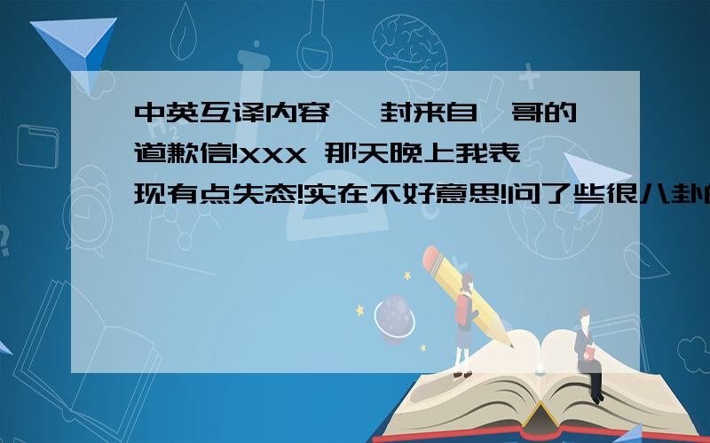 中英互译内容 一封来自琨哥的道歉信!XXX 那天晚上我表现有点失态!实在不好意思!问了些很八卦的问题!和有些我行我素的作