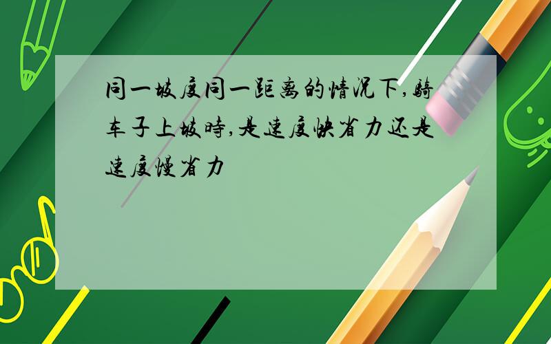 同一坡度同一距离的情况下,骑车子上坡时,是速度快省力还是速度慢省力