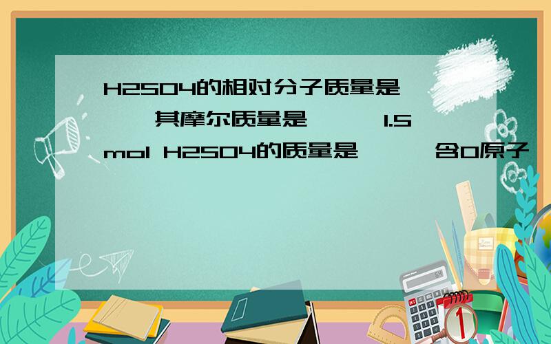 H2SO4的相对分子质量是——,其摩尔质量是——,1.5mol H2SO4的质量是——,含O原子