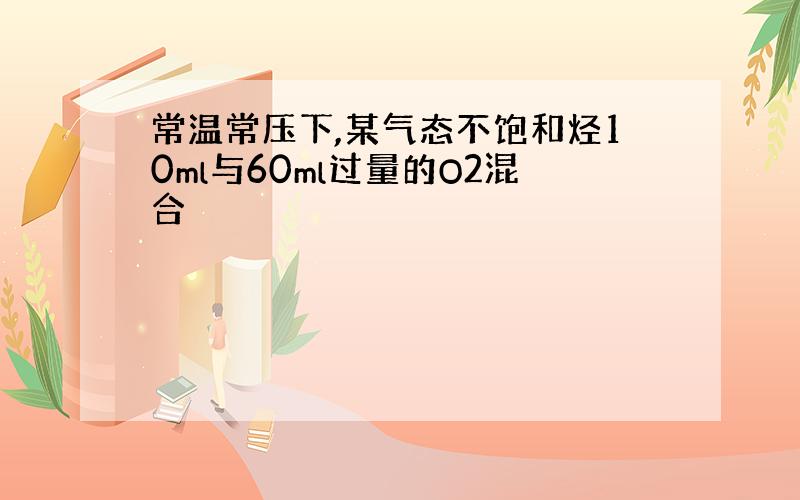 常温常压下,某气态不饱和烃10ml与60ml过量的O2混合