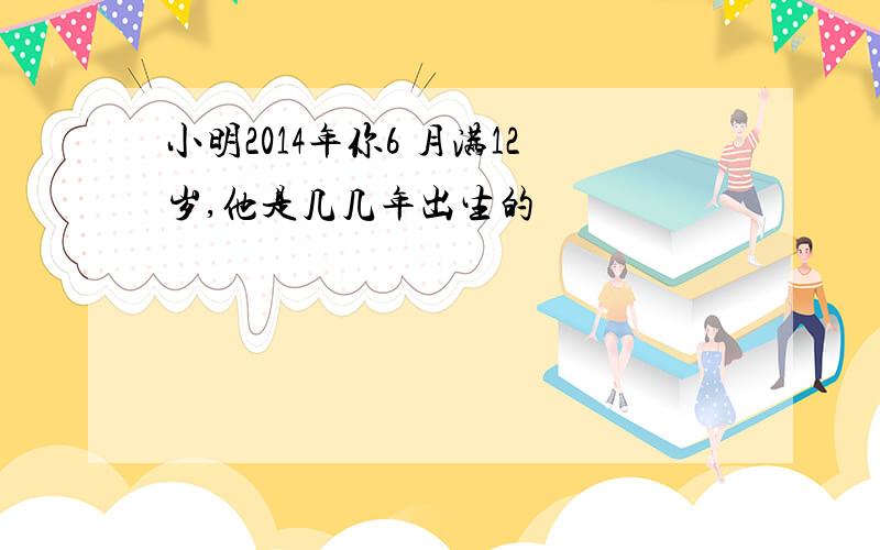 小明2014年你6 月满12岁,他是几几年出生的