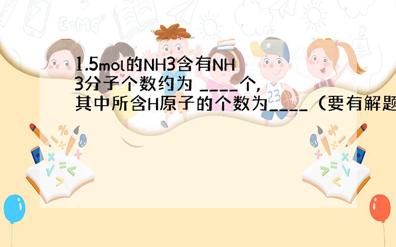 1.5mol的NH3含有NH3分子个数约为 ____个,其中所含H原子的个数为____（要有解题过程）