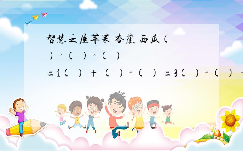 智慧之屋苹果 香蕉 西瓜（ ) - ( ) - ( ) =1( ) + ( ) - ( ) =3( ) - ( ) +