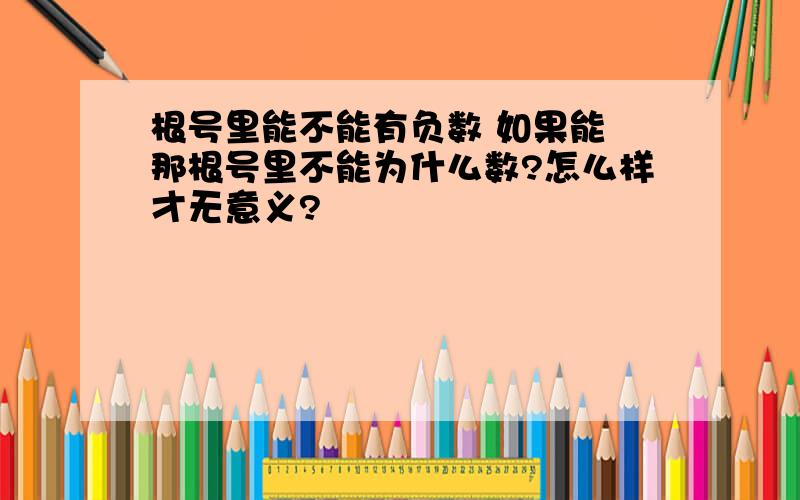 根号里能不能有负数 如果能 那根号里不能为什么数?怎么样才无意义?