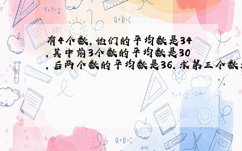 有4个数，他们的平均数是34，其中前3个数的平均数是30，后两个数的平均数是36，求第三个数是多少？